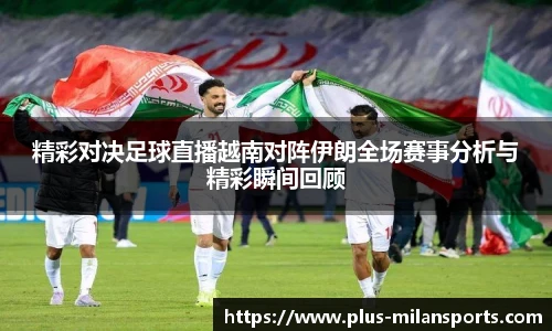 精彩对决足球直播越南对阵伊朗全场赛事分析与精彩瞬间回顾
